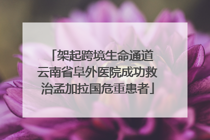 架起跨境生命通道 云南省阜外医院成功救治孟加拉国危重患者