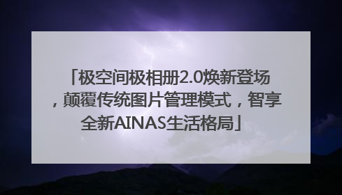 极空间极相册2.0焕新登场，颠覆传统图片管理模式，智享全新AINAS生活格局