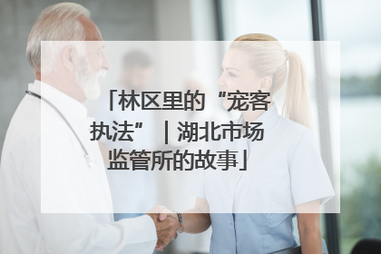 林区里的“宠客执法”｜湖北市场监管所的故事