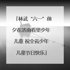 林武“六一”前夕在济南看望少年儿童 祝全省少年儿童节日快乐