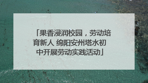 果香浸润校园，劳动培育新人 绵阳安州塔水初中开展劳动实践活动