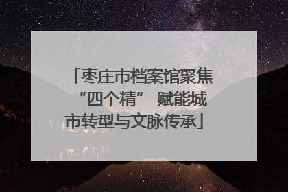 枣庄市档案馆聚焦“四个精” 赋能城市转型与文脉传承