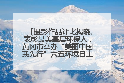摄影作品评比揭晓、表彰最美基层环保人，黄冈市举办“美丽中国我先行”六五环境日主题宣传活动