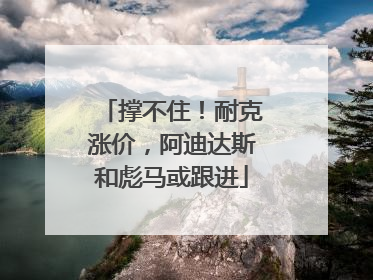撑不住！耐克涨价，阿迪达斯和彪马或跟进
