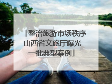 整治旅游市场秩序 山西省文旅厅曝光一批典型案例