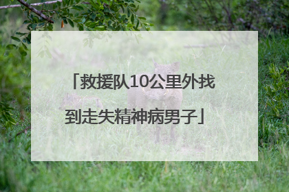 救援队10公里外找到走失精神病男子