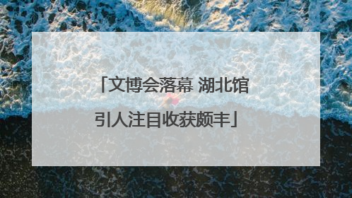 文博会落幕 湖北馆引人注目收获颇丰