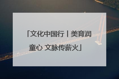 文化中国行丨美育润童心 文脉传薪火