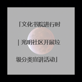 文化书院进行时|光明社区开展垃圾分类宣讲活动
