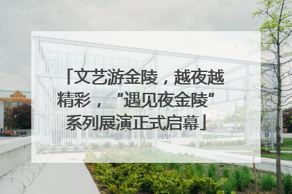文艺游金陵，越夜越精彩，“遇见夜金陵”系列展演正式启幕