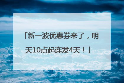 新一波优惠券来了，明天10点起连发4天！
