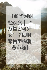 新华网财经观察｜“万物皆可外卖”？即时零售重构消费市场