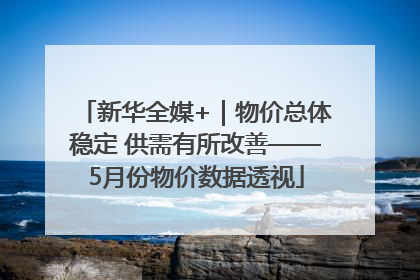 新华全媒+｜物价总体稳定 供需有所改善——5月份物价数据透视