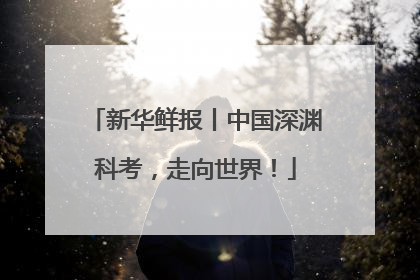 新华鲜报丨中国深渊科考，走向世界！