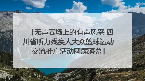 无声赛场上的有声风采 四川省听力残疾人大众篮球运动交流推广活动圆满落幕