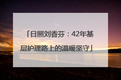日照刘香芬：42年基层护理路上的温暖坚守