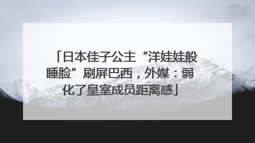 日本佳子公主“洋娃娃般睡脸”刷屏巴西，外媒：弱化了皇室成员距离感