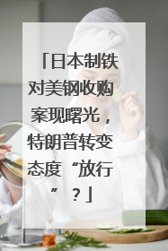 日本制铁对美钢收购案现曙光，特朗普转变态度“放行”？