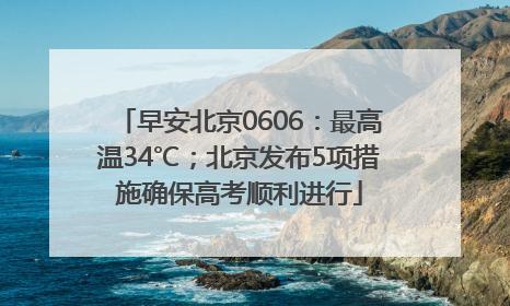 早安北京0606：最高温34℃；北京发布5项措施确保高考顺利进行