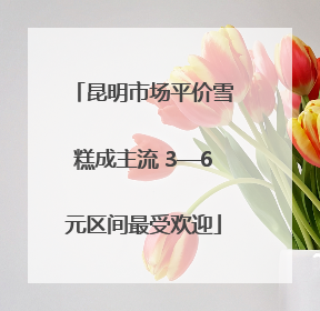 昆明市场平价雪糕成主流 3—6元区间最受欢迎
