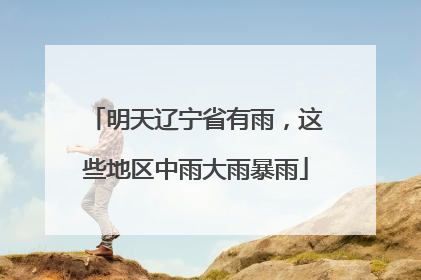 明天辽宁省有雨，这些地区中雨大雨暴雨
