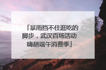 暴雨挡不住逛吃的脚步，武汉百场活动嗨翻端午消费季
