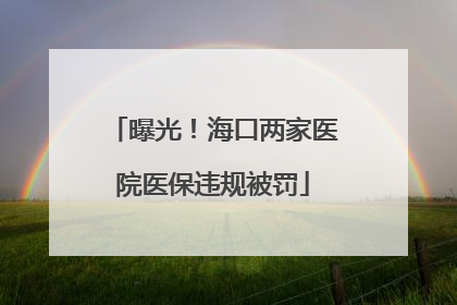 曝光！海口两家医院医保违规被罚