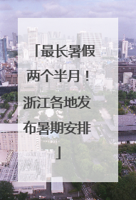 最长暑假两个半月！浙江各地发布暑期安排