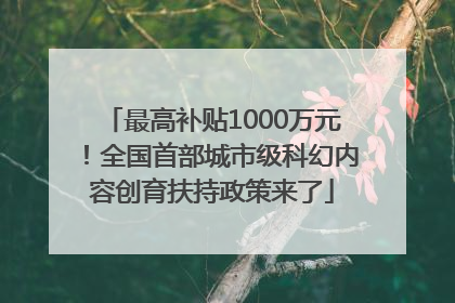 最高补贴1000万元！全国首部城市级科幻内容创育扶持政策来了