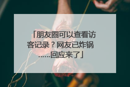 朋友圈可以查看访客记录？网友已炸锅……回应来了