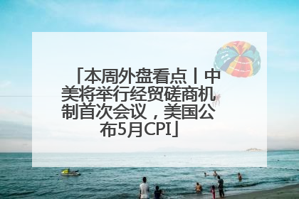 本周外盘看点丨中美将举行经贸磋商机制首次会议，美国公布5月CPI