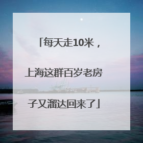 每天走10米，上海这群百岁老房子又溜达回来了
