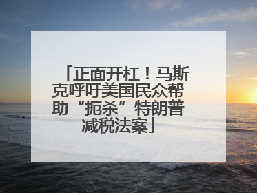 正面开杠！马斯克呼吁美国民众帮助“扼杀”特朗普减税法案