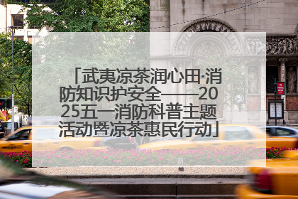 武夷凉茶润心田·消防知识护安全——2025五一消防科普主题活动暨凉茶惠民行动