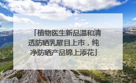 植物医生新品温和清透防晒乳耀目上市，纯净防晒产品锦上添花