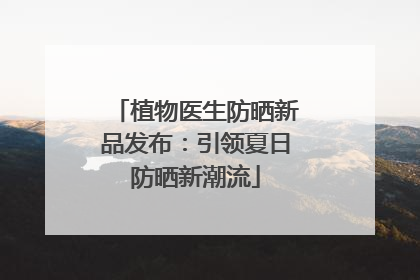 植物医生防晒新品发布：引领夏日防晒新潮流