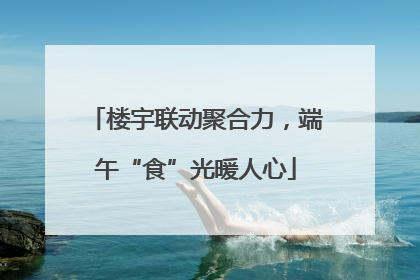 楼宇联动聚合力，端午“食”光暖人心