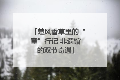 楚风香草里的“童”行记 非遗馆的双节奇遇