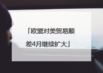 欧盟对美贸易顺差4月继续扩大