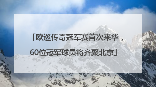 欧巡传奇冠军赛首次来华，60位冠军球员将齐聚北京