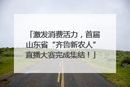激发消费活力，首届山东省“齐鲁新农人”直播大赛完成集结！