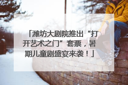 潍坊大剧院推出“打开艺术之门”套票，暑期儿童剧盛宴来袭！