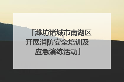 潍坊诸城市南湖区开展消防安全培训及应急演练活动