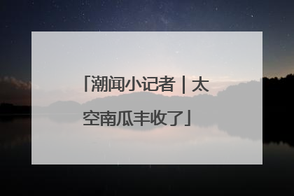 潮闻小记者｜太空南瓜丰收了