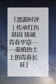 澧源时评｜传承红色基因 铸就青春华章——桑植热土上的青春长征