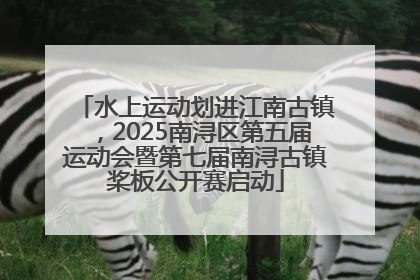 水上运动划进江南古镇，2025南浔区第五届运动会暨第七届南浔古镇桨板公开赛启动