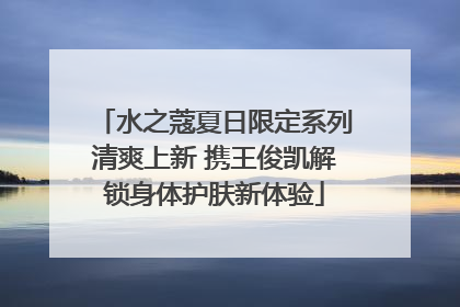 水之蔻夏日限定系列清爽上新 携王俊凯解锁身体护肤新体验