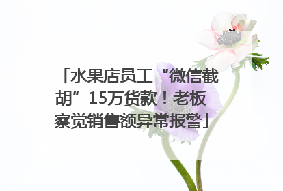 水果店员工“微信截胡”15万货款！老板察觉销售额异常报警