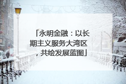永明金融：以长期主义服务大湾区，共绘发展蓝图