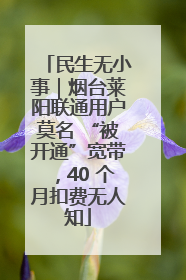 民生无小事｜烟台莱阳联通用户莫名 “被开通”宽带，40 个月扣费无人知
